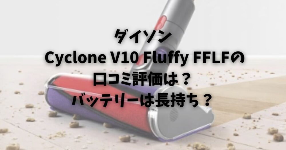 ダイソンCycloneV10FluffyFFLFの口コミ評価は？バッテリーは長持ち？