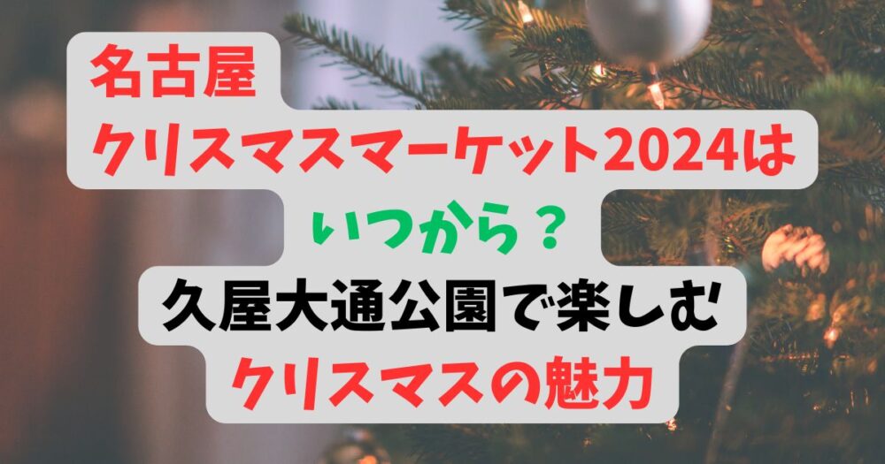 名古屋クリスマスマーケット2024はいつから？久屋大通公園で楽しむクリスマスの魅力