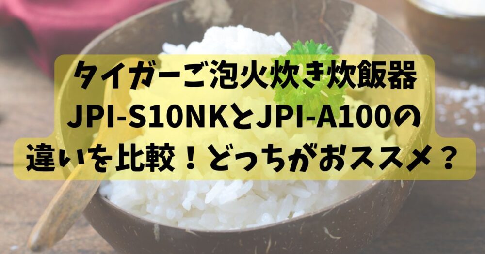 タイガーご泡火炊き炊飯器JPI-S10NKとJPI-A100の違いを比較！どっちがおススメ？